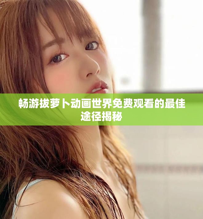 暢游拔蘿卜動(dòng)畫世界免費(fèi)觀看的最佳途徑揭秘