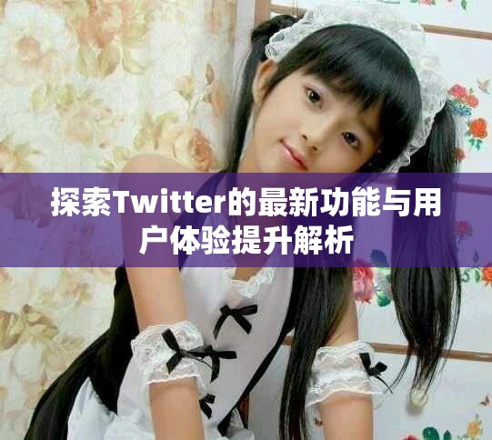 探索Twitter的最新功能與用戶體驗(yàn)提升解析