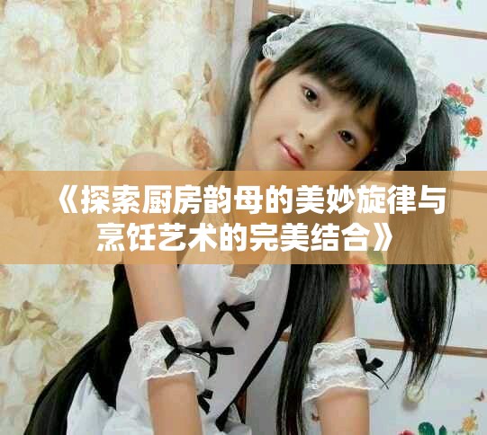《探索廚房韻母的美妙旋律與烹飪藝術(shù)的完美結(jié)合》