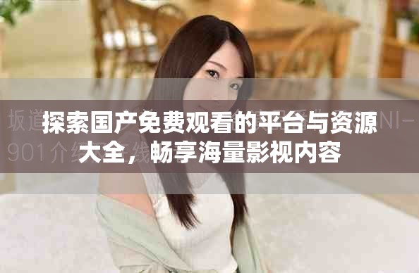 探索國產(chǎn)免費(fèi)觀看的平臺(tái)與資源大全，暢享海量影視內(nèi)容