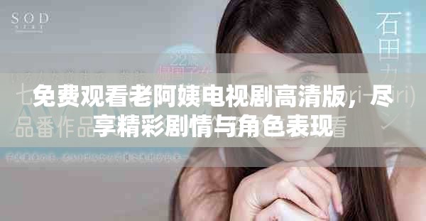 免費觀看老阿姨電視劇高清版，盡享精彩劇情與角色表現(xiàn)