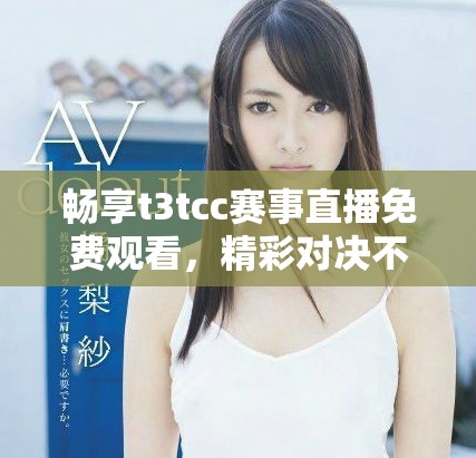 暢享t3tcc賽事直播免費觀看，精彩對決不容錯過