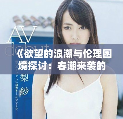 《欲望的浪潮與倫理困境探討：春潮來(lái)襲的背后故事》