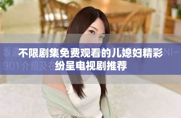 不限劇集免費(fèi)觀看的兒媳婦精彩紛呈電視劇推薦