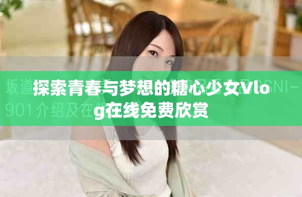 探索青春與夢(mèng)想的糖心少女Vlog在線免費(fèi)欣賞