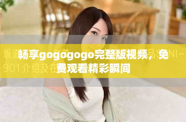 暢享gogogogo完整版視頻，免費(fèi)觀看精彩瞬間