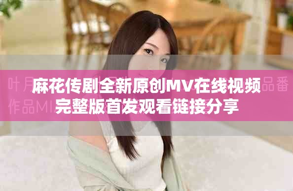 麻花傳劇全新原創(chuàng)MV在線視頻完整版首發(fā)觀看鏈接分享
