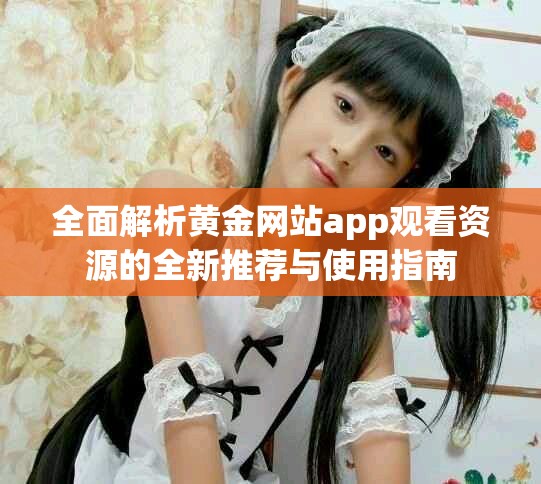 全面解析黃金網(wǎng)站app觀看資源的全新推薦與使用指南