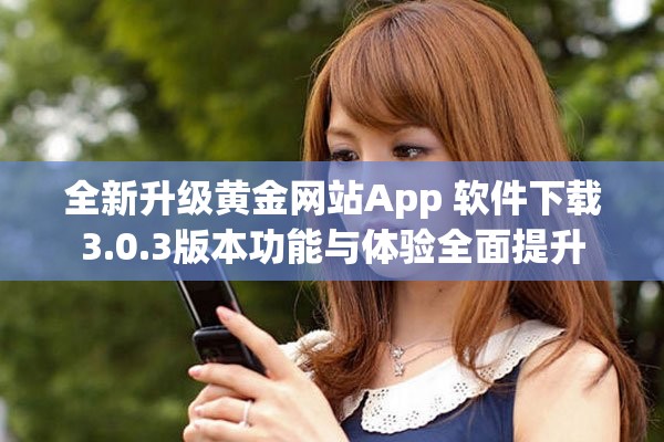 全新升級(jí)黃金網(wǎng)站App 軟件下載3.0.3版本功能與體驗(yàn)全面提升