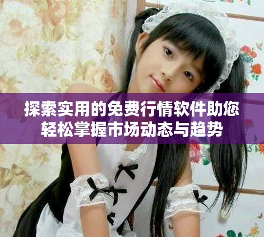 探索實用的免費行情軟件助您輕松掌握市場動態(tài)與趨勢