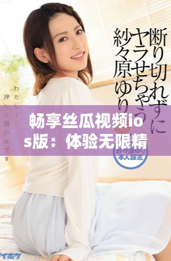 暢享絲瓜視頻ios版：體驗無限精彩與獨特內(nèi)容的全新旅程