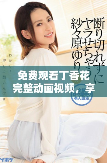 免費觀看丁香花完整動畫視頻，享受無盡視覺盛宴