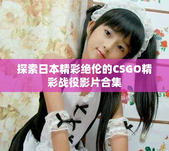 探索日本精彩絕倫的CSGO精彩戰(zhàn)役影片合集