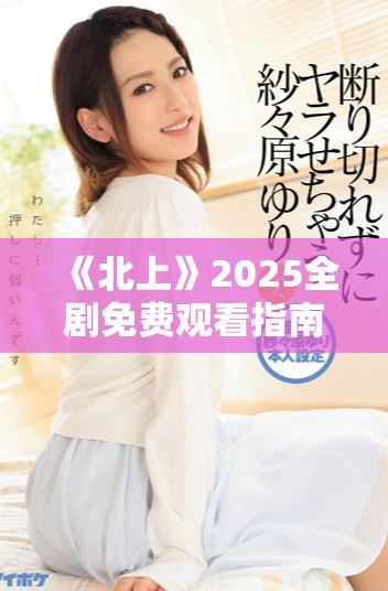 《北上》2025全劇免費(fèi)觀看指南與精彩情節(jié)分析