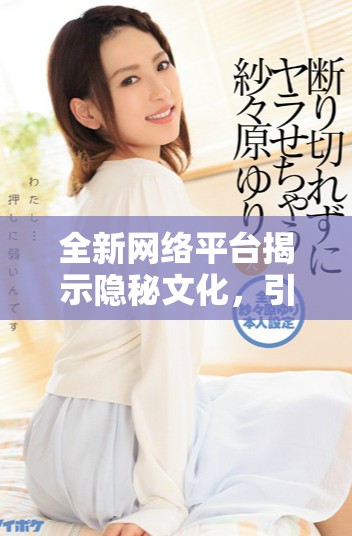 全新網(wǎng)絡(luò)平臺(tái)揭示隱秘文化，引發(fā)青少年深思與探索