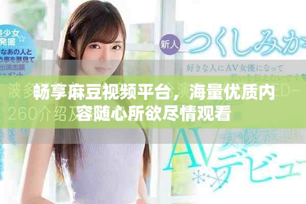 暢享麻豆視頻平臺，海量優(yōu)質(zhì)內(nèi)容隨心所欲盡情觀看