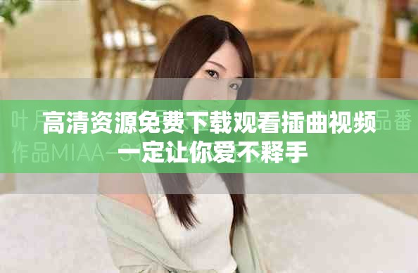 高清資源免費下載觀看插曲視頻 一定讓你愛不釋手