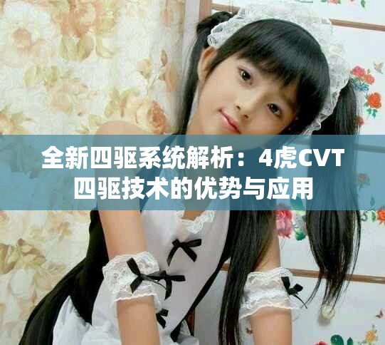 全新四驅(qū)系統(tǒng)解析：4虎CVT四驅(qū)技術(shù)的優(yōu)勢(shì)與應(yīng)用