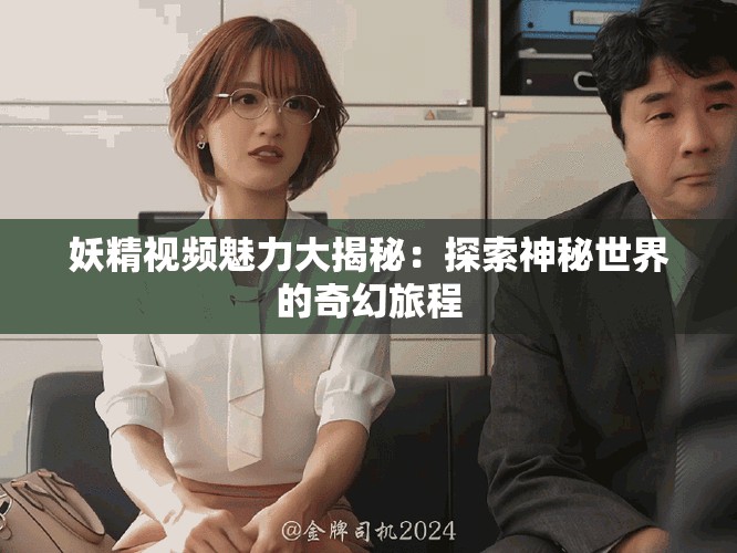 妖精視頻魅力大揭秘：探索神秘世界的奇幻旅程