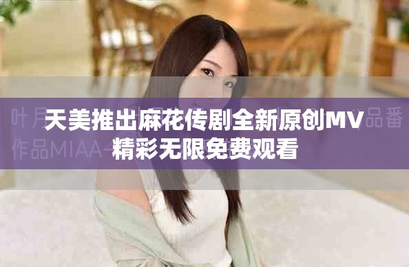 天美推出麻花傳劇全新原創(chuàng)MV精彩無限免費觀看