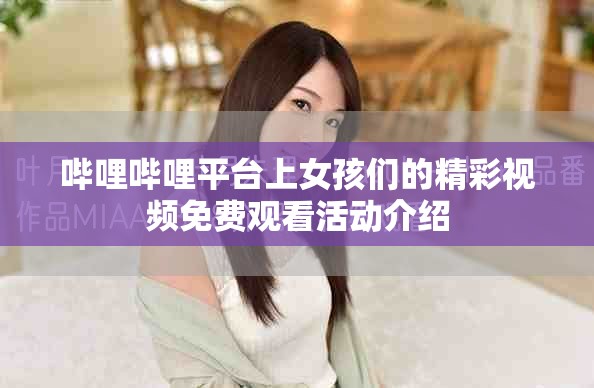 嗶哩嗶哩平臺上女孩們的精彩視頻免費觀看活動介紹