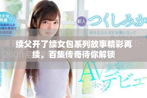 續(xù)父開(kāi)了續(xù)女包系列故事精彩再續(xù)，百集傳奇待你解鎖
