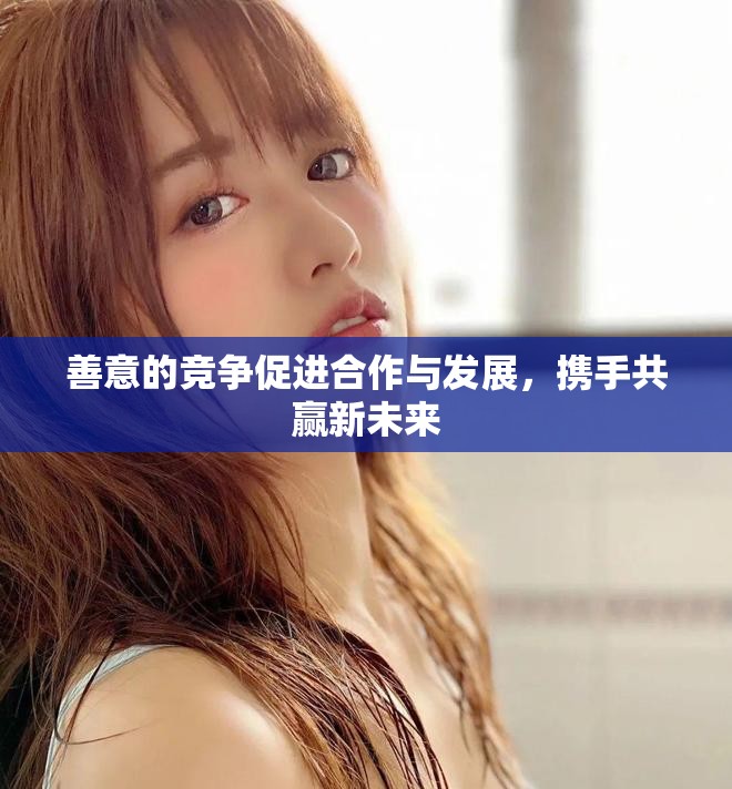 善意的競爭促進合作與發(fā)展，攜手共贏新未來