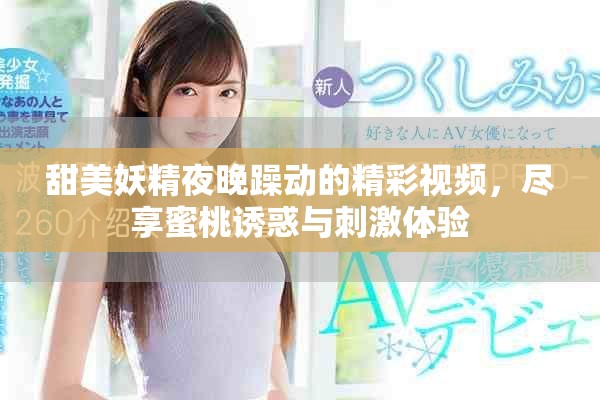 甜美妖精夜晚躁動的精彩視頻，盡享蜜桃誘惑與刺激體驗