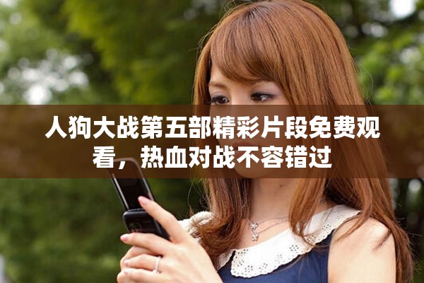 人狗大戰(zhàn)第五部精彩片段免費觀看，熱血對戰(zhàn)不容錯過