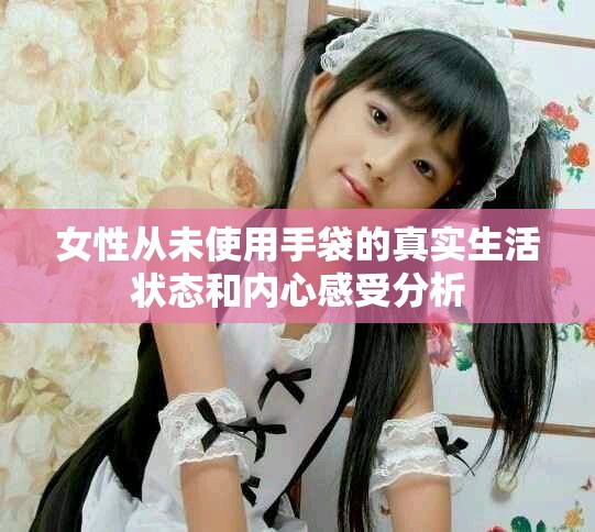 女性從未使用手袋的真實(shí)生活狀態(tài)和內(nèi)心感受分析