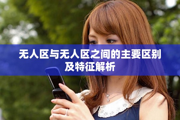 無人區(qū)與無人區(qū)之間的主要區(qū)別及特征解析