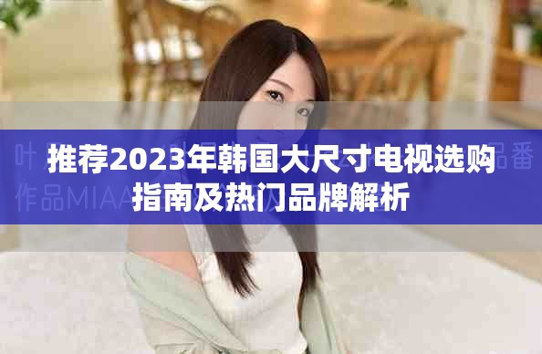 推薦2023年韓國大尺寸電視選購指南及熱門品牌解析