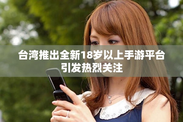 臺(tái)灣推出全新18歲以上手游平臺(tái)引發(fā)熱烈關(guān)注