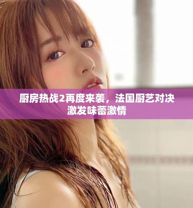 廚房熱戰(zhàn)2再度來襲，法國廚藝對(duì)決激發(fā)味蕾激情