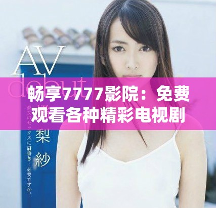 暢享7777影院：免費觀看各種精彩電視劇與小說的完整指南