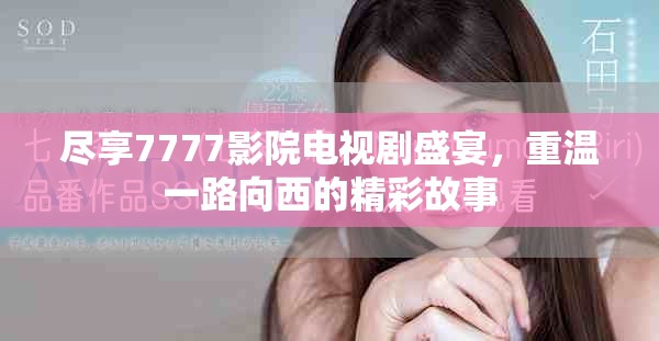 盡享7777影院電視劇盛宴，重溫一路向西的精彩故事