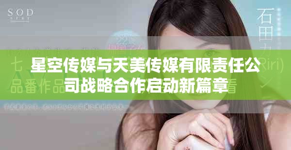 星空傳媒與天美傳媒有限責(zé)任公司戰(zhàn)略合作啟動(dòng)新篇章