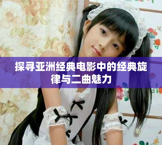探尋亞洲經(jīng)典電影中的經(jīng)典旋律與二曲魅力