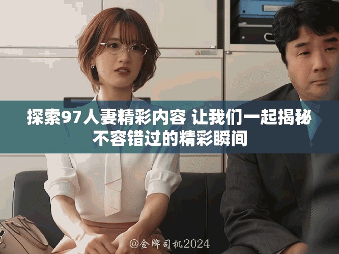 探索97人妻精彩內(nèi)容 讓我們一起揭秘不容錯過的精彩瞬間