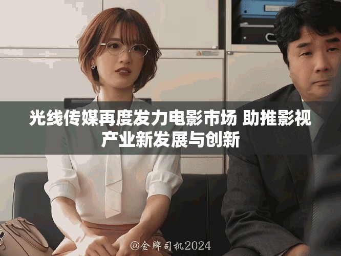 光線傳媒再度發(fā)力電影市場 助推影視產(chǎn)業(yè)新發(fā)展與創(chuàng)新