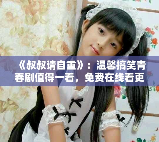 《叔叔請自重》：溫馨搞笑青春劇值得一看，免費在線看更精彩