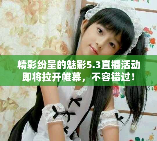 精彩紛呈的魅影5.3直播活動即將拉開帷幕，不容錯過！