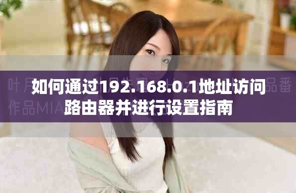 如何通過(guò)192.168.0.1地址訪(fǎng)問(wèn)路由器并進(jìn)行設(shè)置指南