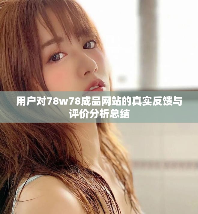 用戶對(duì)78w78成品網(wǎng)站的真實(shí)反饋與評(píng)價(jià)分析總結(jié)