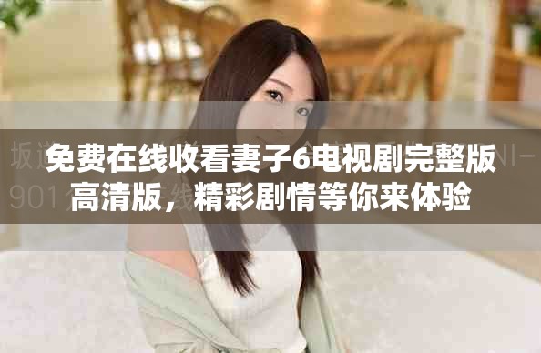 免費在線收看妻子6電視劇完整版高清版，精彩劇情等你來體驗