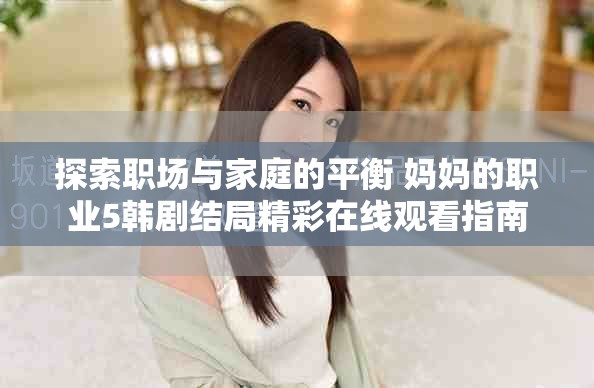 探索職場與家庭的平衡 媽媽的職業(yè)5韓劇結局精彩在線觀看指南