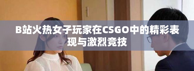 B站火熱女子玩家在CSGO中的精彩表現(xiàn)與激烈競技