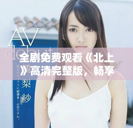 全劇免費觀看《北上》高清完整版，暢享精彩劇情體驗
