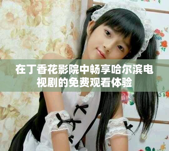 在丁香花影院中暢享哈爾濱電視劇的免費(fèi)觀看體驗(yàn)