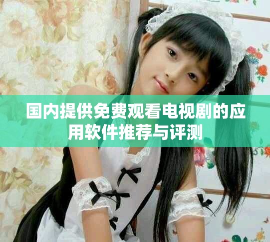 國內(nèi)提供免費觀看電視劇的應(yīng)用軟件推薦與評測